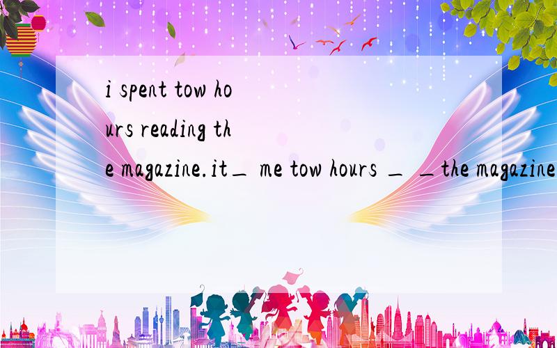 i spent tow hours reading the magazine.it_ me tow hours _ _the magazine.