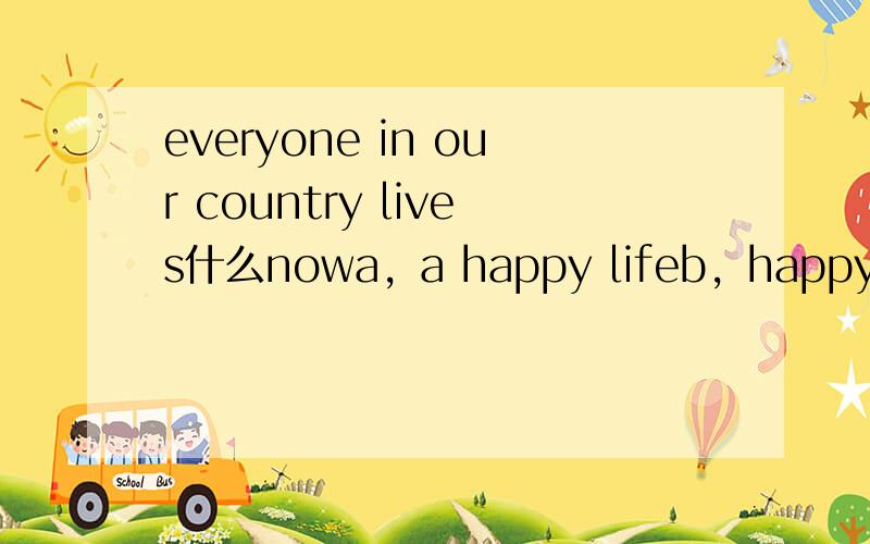 everyone in our country lives什么nowa，a happy lifeb，happy livingc，happy livesd，happy life