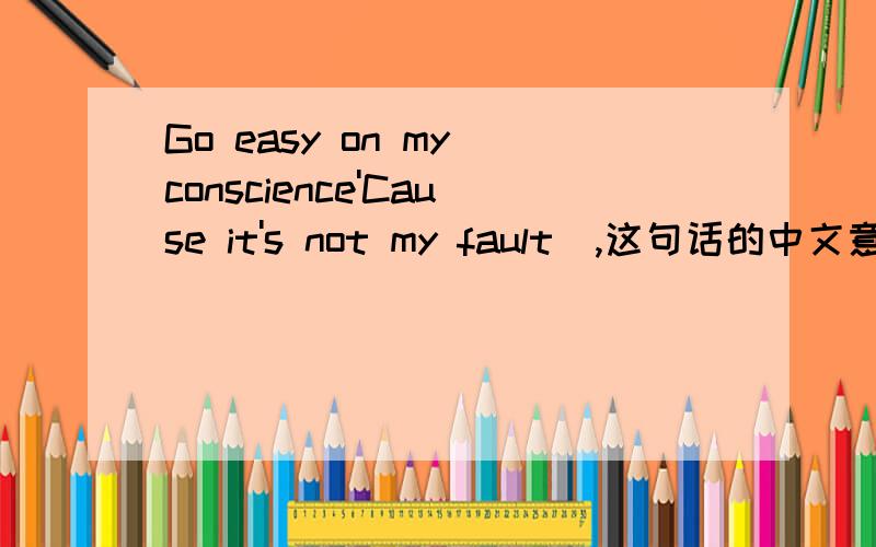 Go easy on my conscience'Cause it's not my fault  ,这句话的中文意思?