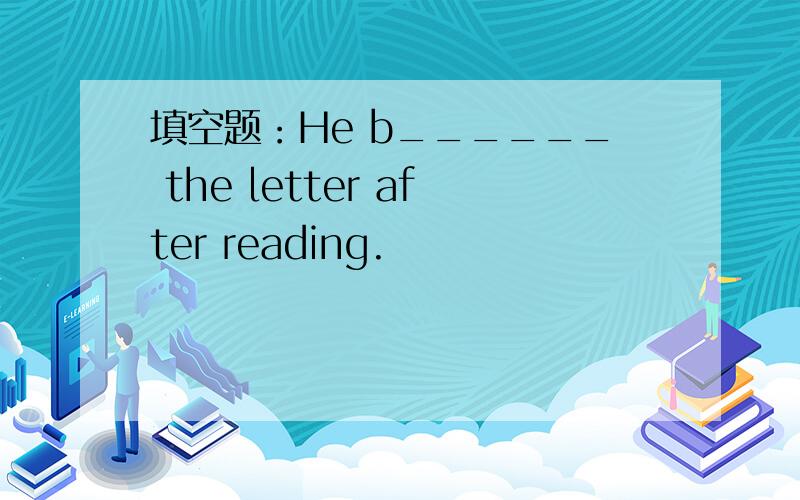填空题：He b______ the letter after reading.