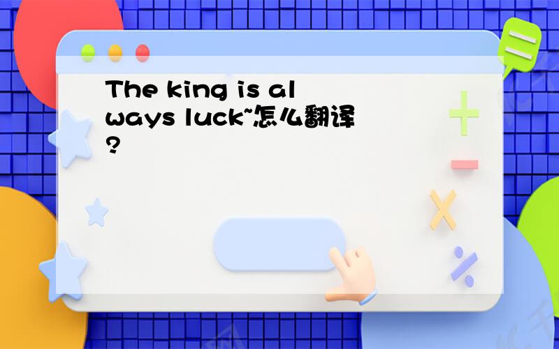 The king is always luck~怎么翻译?