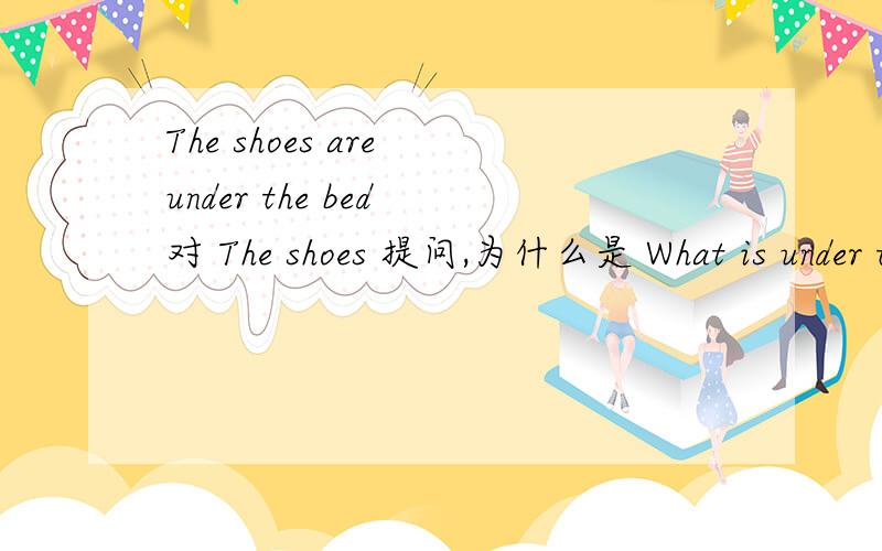 The shoes are under the bed 对 The shoes 提问,为什么是 What is under the bed?be动词为什么是单数