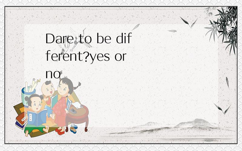 Dare to be different?yes or no