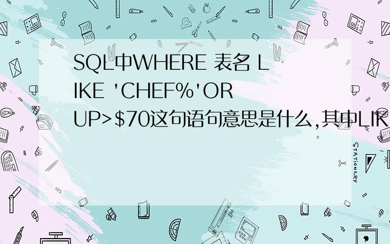 SQL中WHERE 表名 LIKE 'CHEF%'OR UP>$70这句语句意思是什么,其中LIKE与OR用法