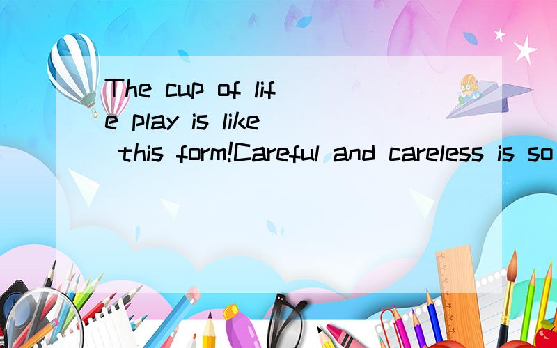 The cup of life play is like this form!Careful and careless is so little difference.