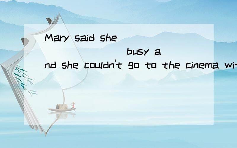 Mary said she _______ busy and she couldn't go to the cinema with meA.is B.was选哪个,谁什么