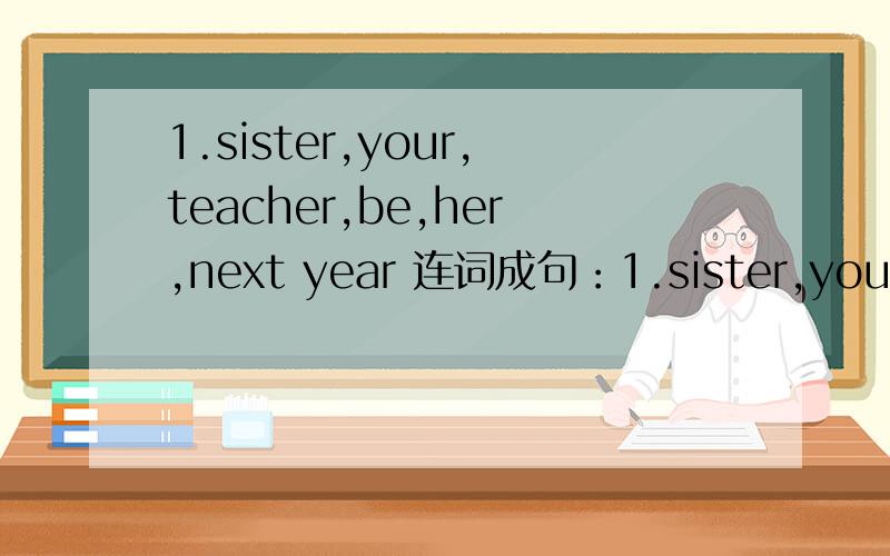 1.sister,your,teacher,be,her,next year 连词成句：1.sister,your,teacher,be,her,next year连词成句：改为否定句：改为一般疑问句：快了提高悬赏