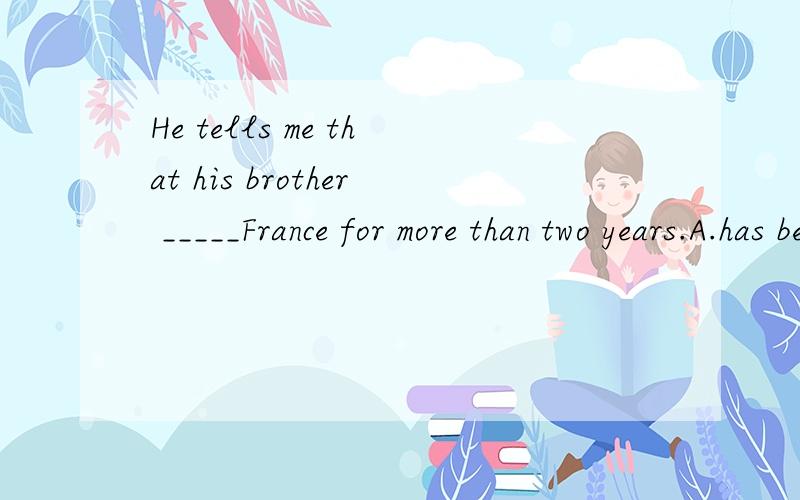 He tells me that his brother _____France for more than two years.A.has been to B.has been in