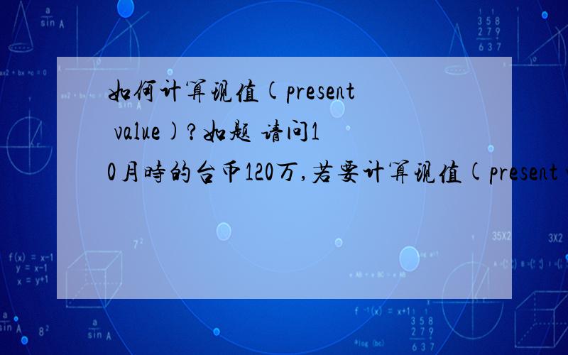 如何计算现值(present value)?如题 请问10月时的台币120万,若要计算现值(present value) ,是多少钱啊?