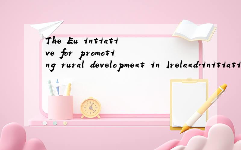 The Eu intiative for promoting rural development in Ireland.initiative什么意思!在这里怎么翻译!