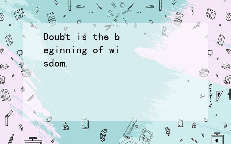 Doubt is the beginning of wisdom.