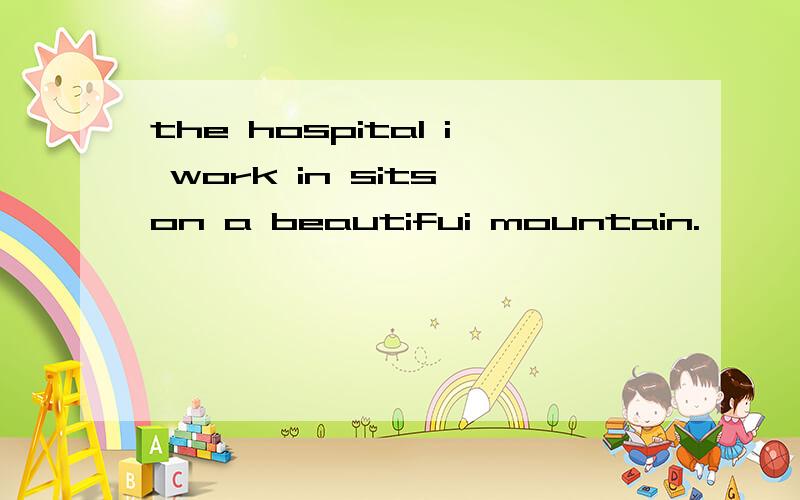 the hospital i work in sits on a beautifui mountain.