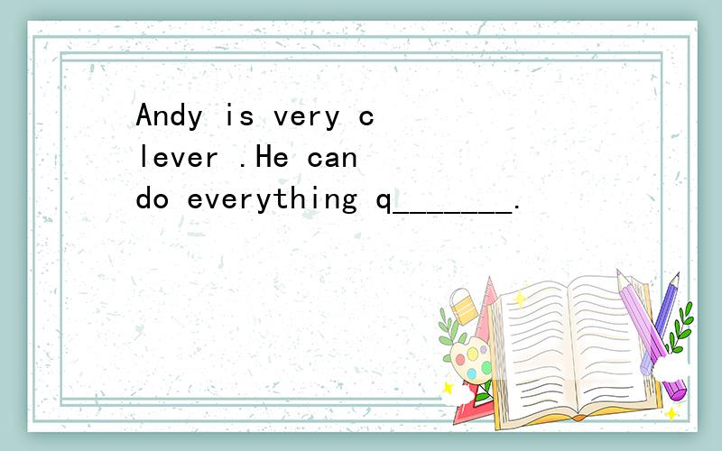 Andy is very clever .He can do everything q_______.