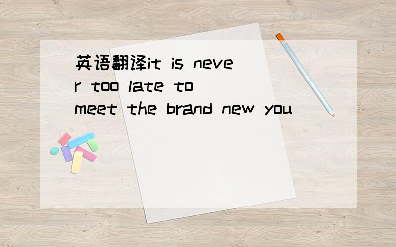 英语翻译it is never too late to meet the brand new you