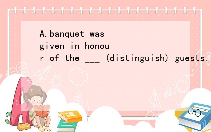 A.banquet was given in honour of the ___ (distinguish) guests.时态填空,请说明原因谢谢!