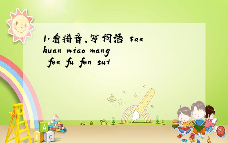 1.看拼音,写词语 tan huan miao mang fen fu fen sui