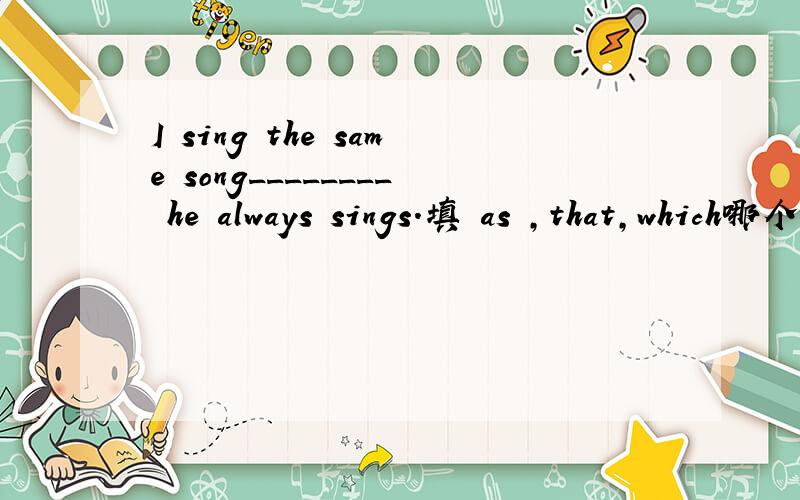 I sing the same song________ he always sings.填 as ,that,which哪个对