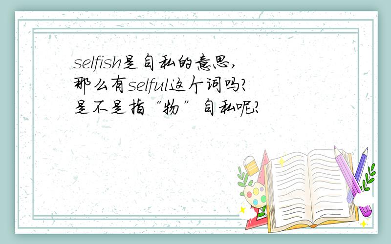 selfish是自私的意思,那么有selful这个词吗?是不是指“物”自私呢?