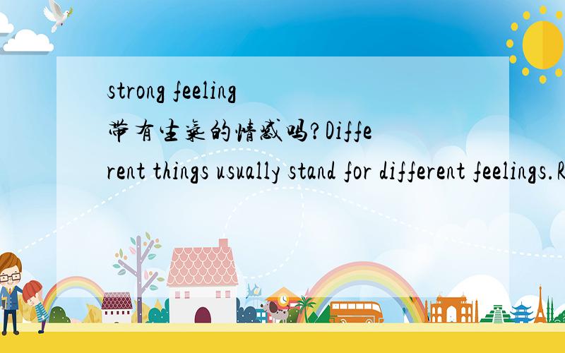 strong feeling带有生气的情感吗?Different things usually stand for different feelings.Red,for example,is the color of fire,heat,blood and life.People say red is an exciting and active color.They associate（使发生联系） red with a strong