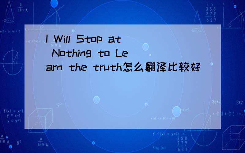 I Will Stop at Nothing to Learn the truth怎么翻译比较好