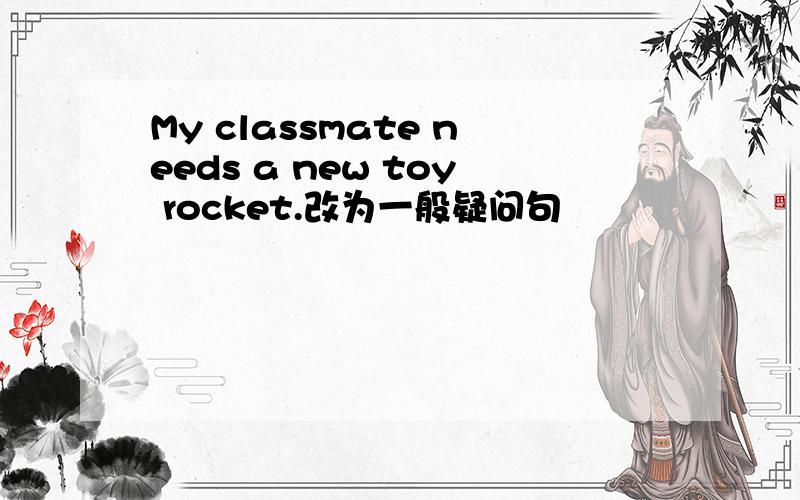 My classmate needs a new toy rocket.改为一般疑问句