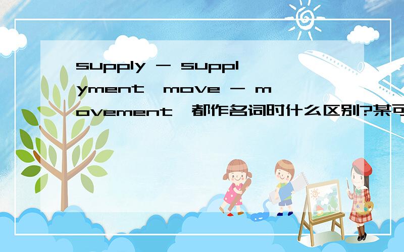 supply - supplyment,move - movement,都作名词时什么区别?某可作名词的单词,后面加上ment也和原来的意思一样,那什么区别啊?比如,supply - supplyment,supply本可作名词“供给”的意思,和supplyment区别在哪里