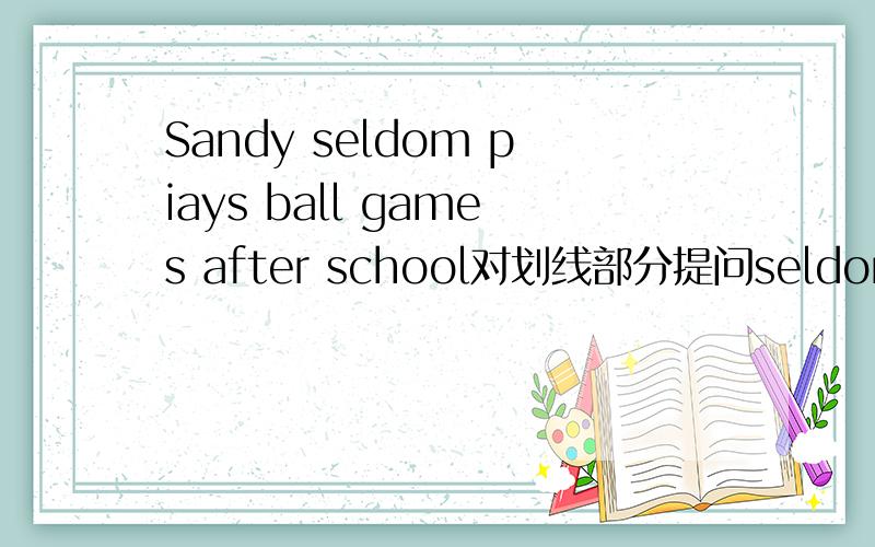 Sandy seldom piays ball games after school对划线部分提问seldom