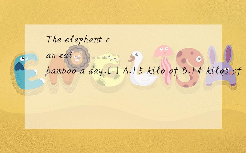 The elephant can eat ______ bamboo a day.[ ] A.15 kilo of B.14 kilos of C.16 kilo但我想不通..