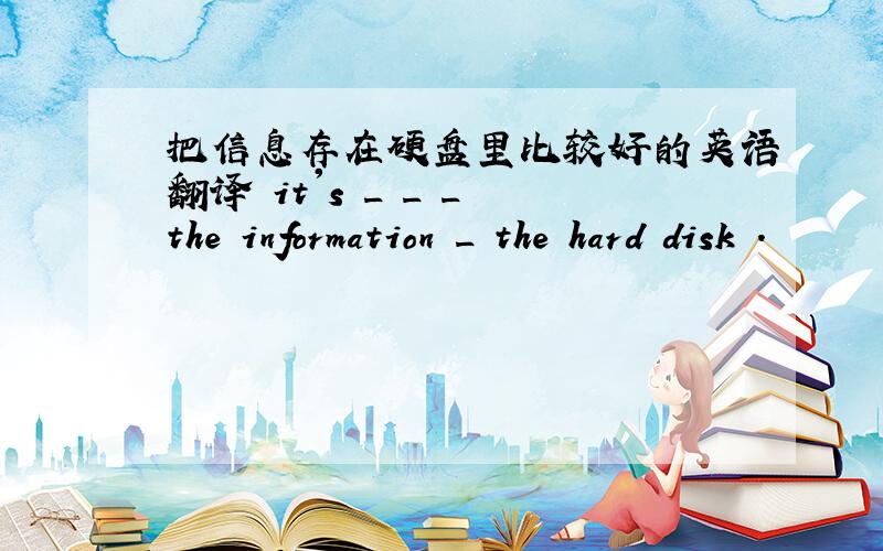 把信息存在硬盘里比较好的英语翻译 it's _ _ _ the information _ the hard disk .