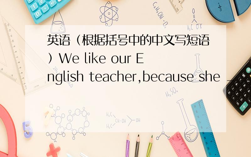 英语（根据括号中的中文写短语）We like our English teacher,because she ______(很有幽默感）,in her class we _____(从不觉得无聊.
