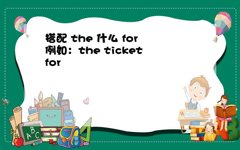 搭配 the 什么 for 例如：the ticket for