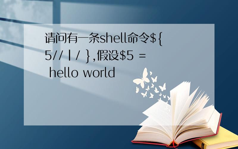 请问有一条shell命令${5//|/ },假设$5 = hello world