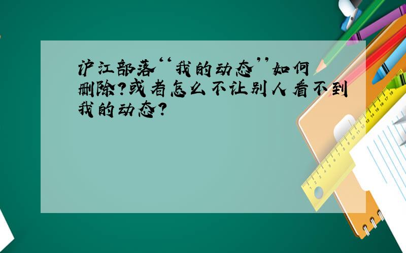 沪江部落‘‘我的动态’’如何删除?或者怎么不让别人看不到我的动态?
