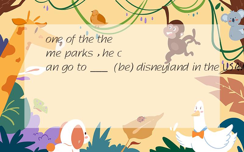 one of the theme parks ,he can go to ___ (be) disneyland in the USAWHY