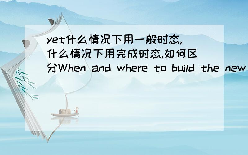 yet什么情况下用一般时态,什么情况下用完成时态,如何区分When and where to build the new factory ____yeta,is not decided b has not decided为什么选B不选A