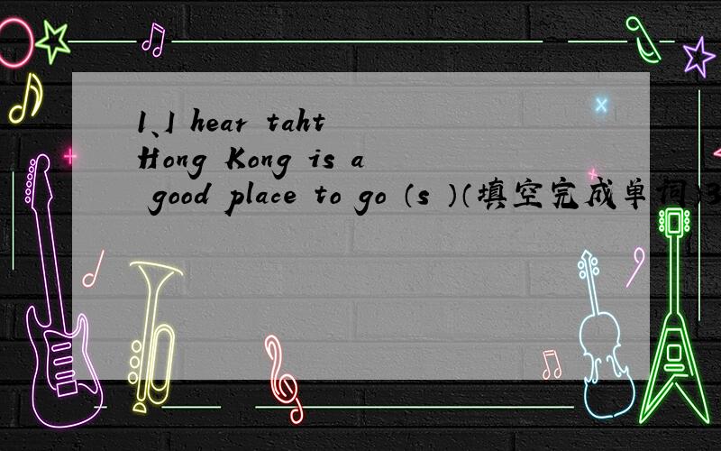1、I hear taht Hong Kong is a good place to go （s ）（填空完成单词）3、I hope the （w ）in Beijing is sunny this weekend.2、They want（cook）real English food.（用正确形式填空）4、Let me （help） you（often）the window