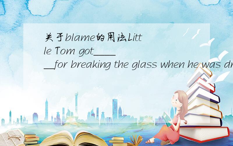 关于blame的用法Little Tom got______for breaking the glass when he was drinking.A.having blamed       B.to blame       C.blaming        D.blamed 为什么要用blamed?blame 不是没有被动语态吗?求详解,谢谢!~