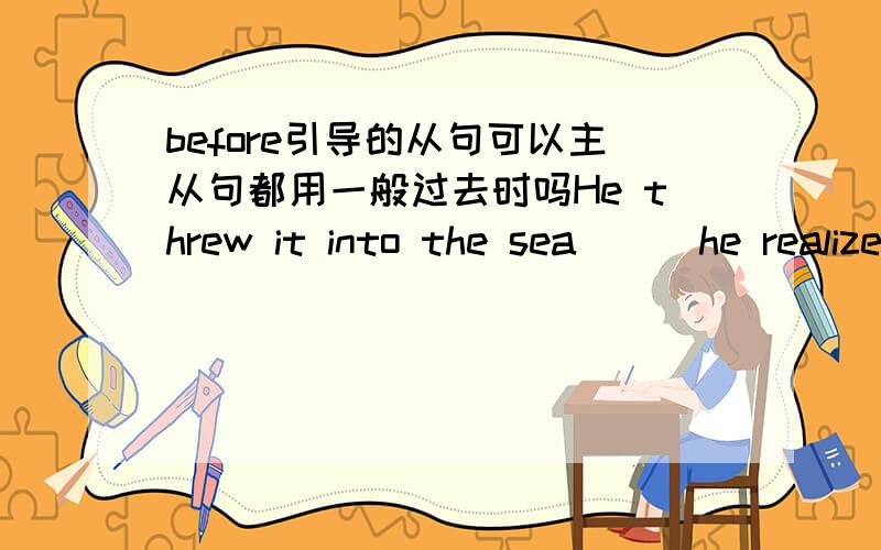 before引导的从句可以主从句都用一般过去时吗He threw it into the sea ( )he realized what he had done.A.after B beforec.while答案是B但是可以都用一般过去时吗?