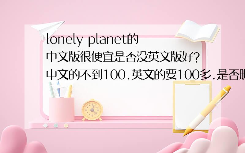 lonely planet的中文版很便宜是否没英文版好?中文的不到100.英文的要100多.是否删去了很多东西.本人英语一般,请问买哪种好?洛阳有卖的吗?