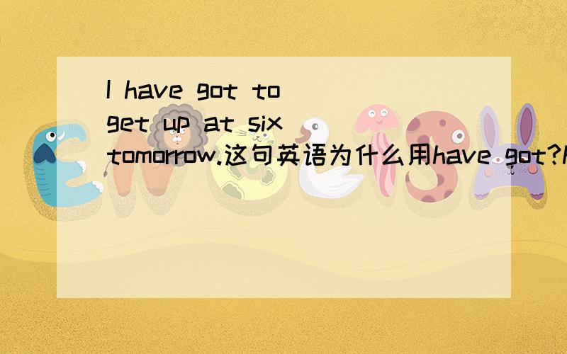I have got to get up at six tomorrow.这句英语为什么用have got?have got不是现在完成时吗?
