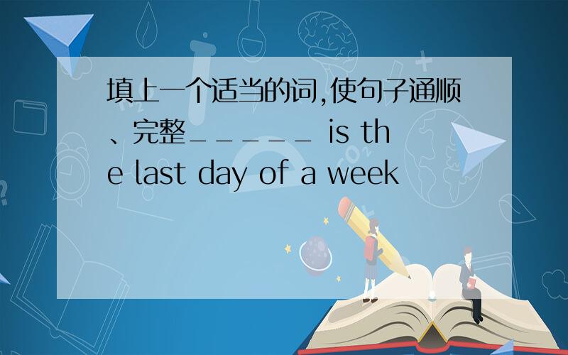 填上一个适当的词,使句子通顺、完整_____ is the last day of a week
