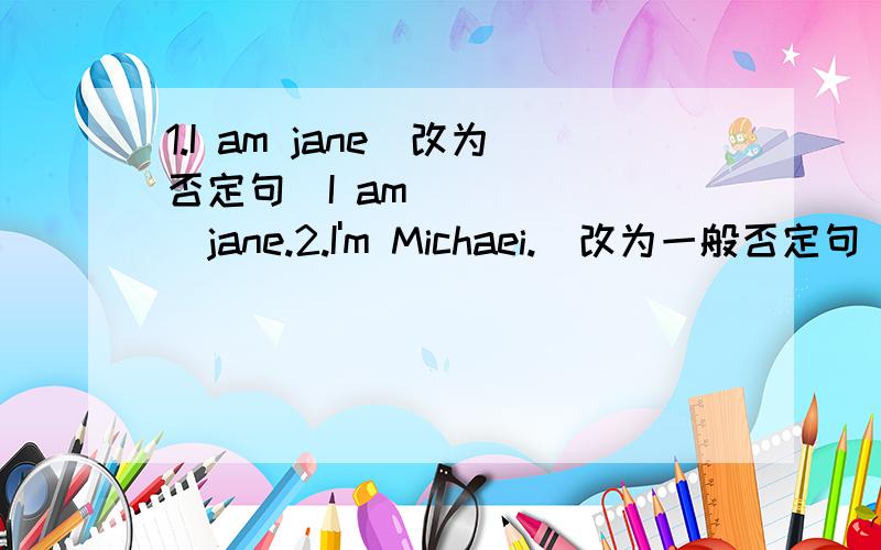 1.I am jane(改为否定句）I am ______jane.2.I'm Michaei.(改为一般否定句）———— ————Michari急 答对有奖