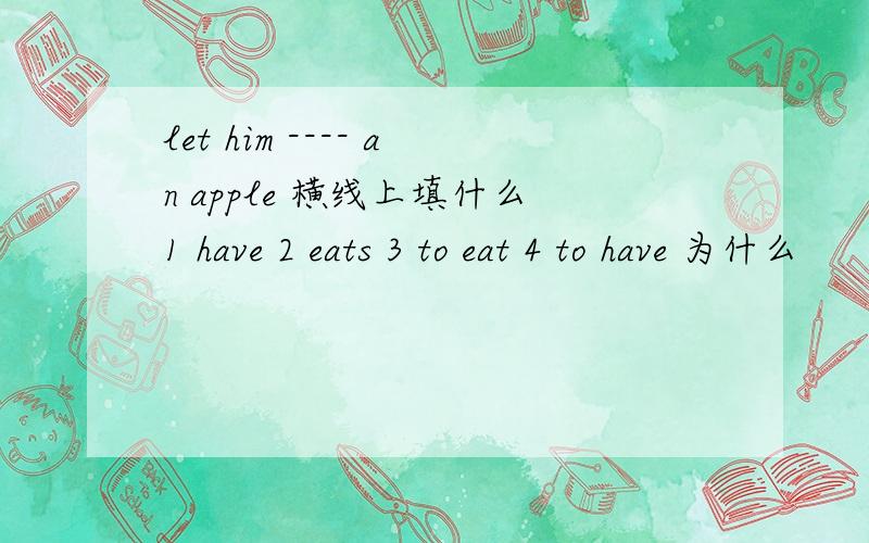 let him ---- an apple 横线上填什么1 have 2 eats 3 to eat 4 to have 为什么