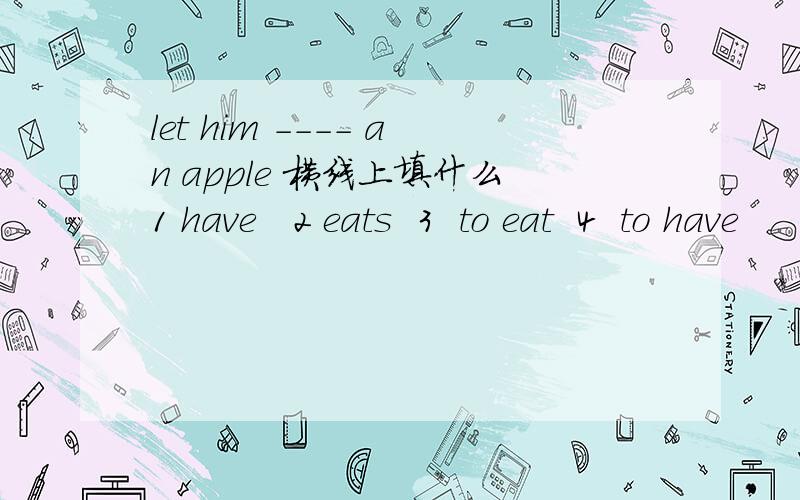 let him ---- an apple 横线上填什么1 have   2 eats  3  to eat  4  to have