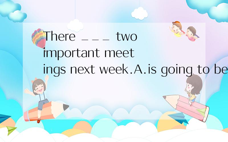 There ___ two important meetings next week.A.is going to be B.are going to beC.is going to have D.are going to have