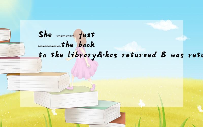 She ____ just _____the book to the libraryA.has returned B was returning