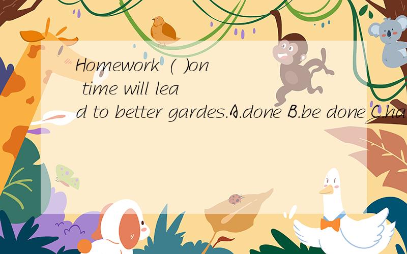 Homework ( )on time will lead to better gardes.A.done B.be done C.having done D.to have been done要说明原因哦。