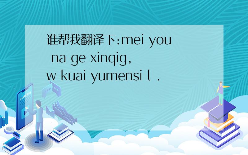 谁帮我翻译下:mei you na ge xinqig,w kuai yumensi l .