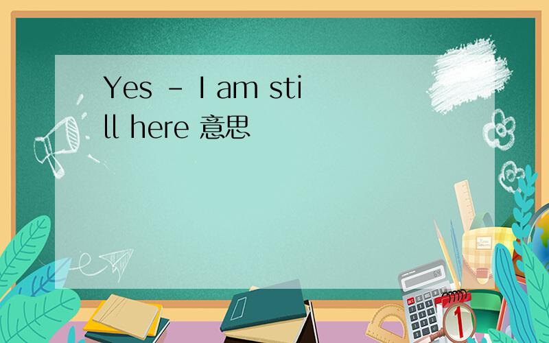 Yes - I am still here 意思