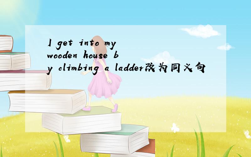 I get into my wooden house by climbing a ladder改为同义句